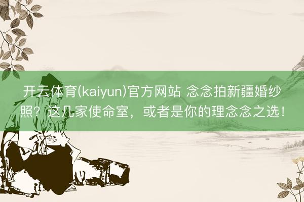 开云体育(kaiyun)官方网站 念念拍新疆婚纱照？这几家使命室，或者是你的理念念之选！