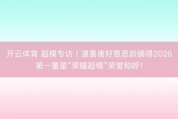 开云体育 超模专访丨道喜唐好意思龄摘得2026第一童星“荣耀超模”荣誉称呼！