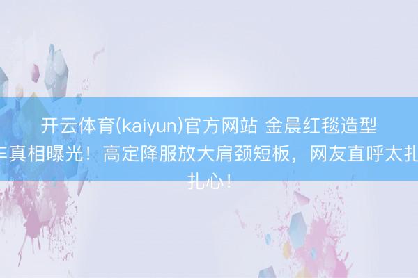 开云体育(kaiyun)官方网站 金晨红毯造型翻车真相曝光！高定降服放大肩颈短板，网友直呼太扎心！