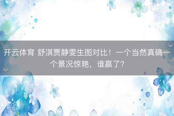 开云体育 舒淇贾静雯生图对比！一个当然真确一个景况惊艳，谁赢了？