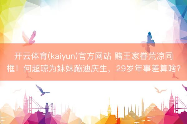 开云体育(kaiyun)官方网站 赌王家眷荒凉同框！何超琼为妹妹蹦迪庆生，29岁年事差算啥？