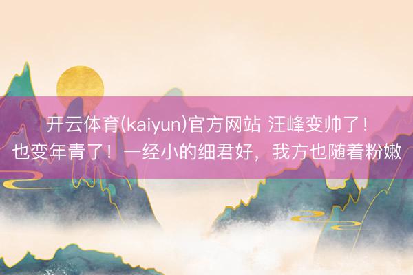 开云体育(kaiyun)官方网站 汪峰变帅了！也变年青了！一经小的细君好，我方也随着粉嫩