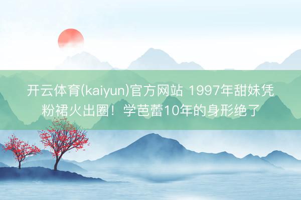 开云体育(kaiyun)官方网站 1997年甜妹凭粉裙火出圈！学芭蕾10年的身形绝了