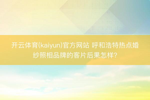 开云体育(kaiyun)官方网站 呼和浩特热点婚纱照相品牌的客片后果怎样？