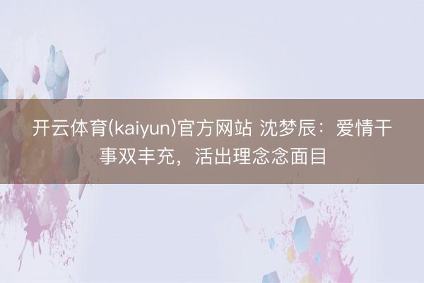 开云体育(kaiyun)官方网站 沈梦辰：爱情干事双丰充，活出理念念面目