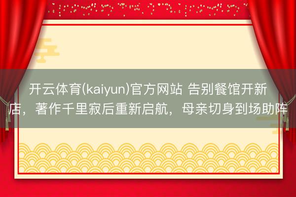 开云体育(kaiyun)官方网站 告别餐馆开新店，著作千里寂后重新启航，母亲切身到场助阵