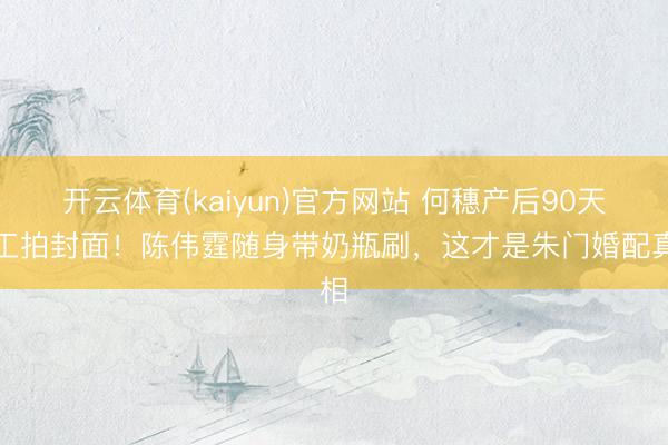 开云体育(kaiyun)官方网站 何穗产后90天复工拍封面！陈伟霆随身带奶瓶刷，这才是朱门婚配真相