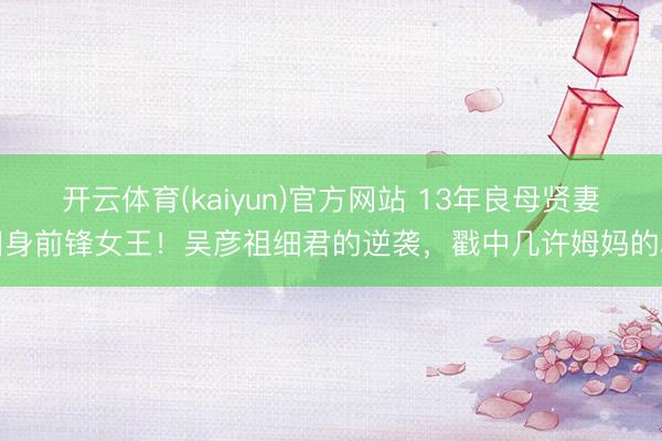 开云体育(kaiyun)官方网站 13年良母贤妻回身前锋女王！吴彦祖细君的逆袭，戳中几许姆妈的心