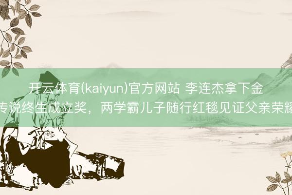 开云体育(kaiyun)官方网站 李连杰拿下金传说终生成立奖，两学霸儿子随行红毯见证父亲荣耀