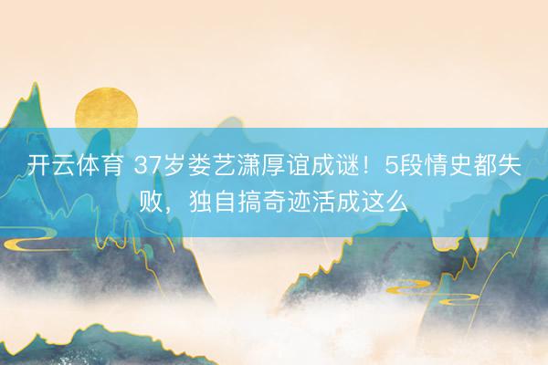 开云体育 37岁娄艺潇厚谊成谜！5段情史都失败，独自搞奇迹活成这么