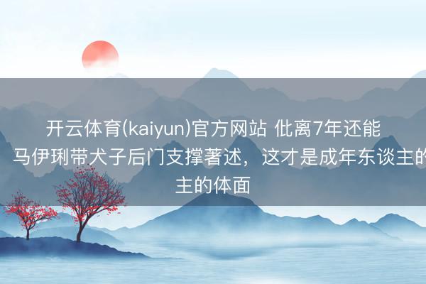 开云体育(kaiyun)官方网站 仳离7年还能这么！马伊琍带犬子后门支撑著述，这才是成年东谈主的体面