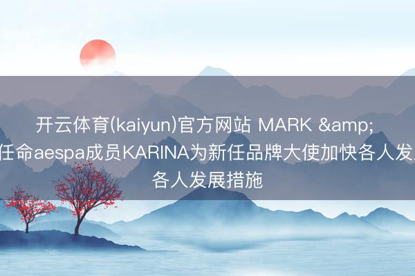 开云体育(kaiyun)官方网站 MARK & LONA任命aespa成员KARINA为新任品牌大使加快各人发展措施