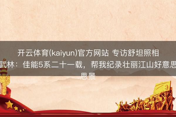 开云体育(kaiyun)官方网站 专访舒坦照相师武林：佳能5系二十一载，帮我纪录壮丽江山好意思景