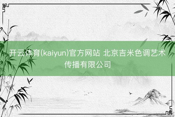 开云体育(kaiyun)官方网站 北京吉米色调艺术传播有限公司