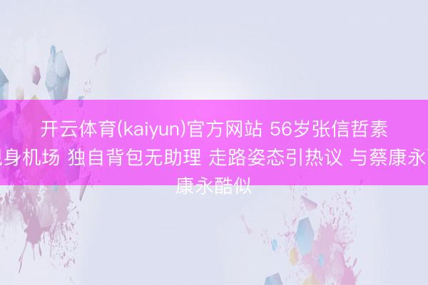 开云体育(kaiyun)官方网站 56岁张信哲素颜现身机场 独自背包无助理 走路姿态引热议 与蔡康永酷似