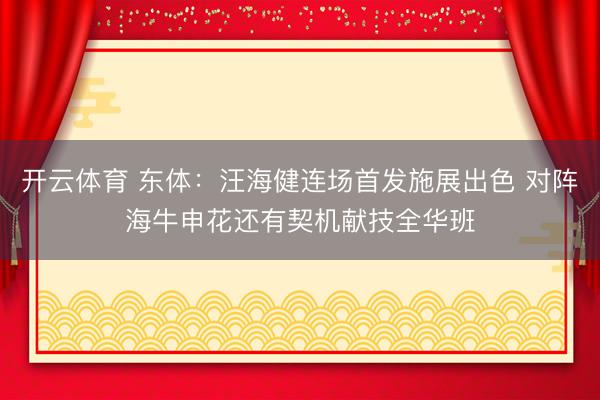 开云体育 东体：汪海健连场首发施展出色 对阵海牛申花还有契机献技全华班