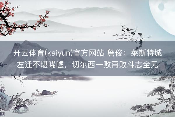 开云体育(kaiyun)官方网站 詹俊：莱斯特城左迁不堪唏嘘，切尔西一败再败斗志全无