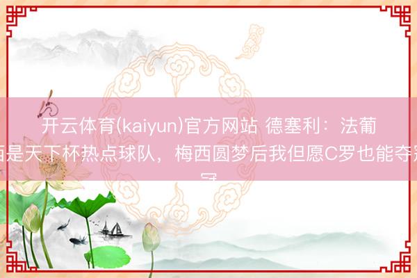 开云体育(kaiyun)官方网站 德塞利：法葡西是天下杯热点球队，梅西圆梦后我但愿C罗也能夺冠