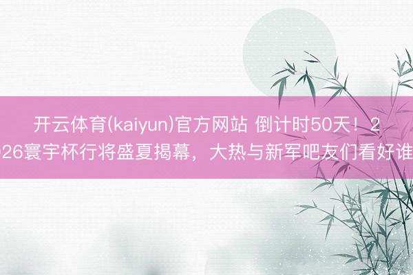 开云体育(kaiyun)官方网站 倒计时50天！2026寰宇杯行将盛夏揭幕，大热与新军吧友们看好谁？