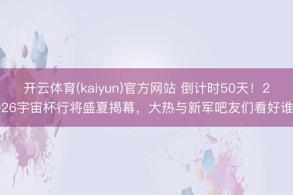 开云体育(kaiyun)官方网站 倒计时50天！2026宇宙杯行将盛夏揭幕，大热与新军吧友们看好谁？