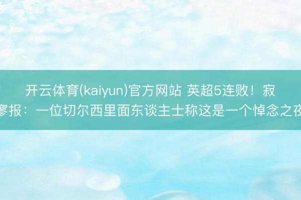 开云体育(kaiyun)官方网站 英超5连败！寂寥报：一位切尔西里面东谈主士称这是一个悼念之夜