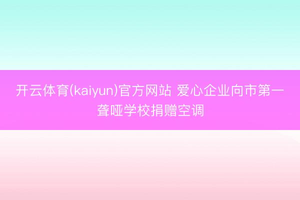开云体育(kaiyun)官方网站 爱心企业向市第一聋哑学校捐赠空调