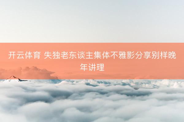 开云体育 失独老东谈主集体不雅影分享别样晚年讲理