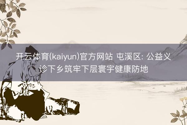 开云体育(kaiyun)官方网站 屯溪区: 公益义诊下乡筑牢下层寰宇健康防地