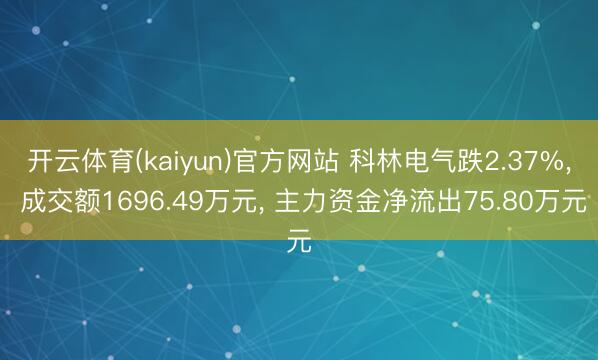 开云体育(kaiyun)官方网站 科林电气跌2.37%， 成交额1696.49万元， 主力资金净流出75.80万元