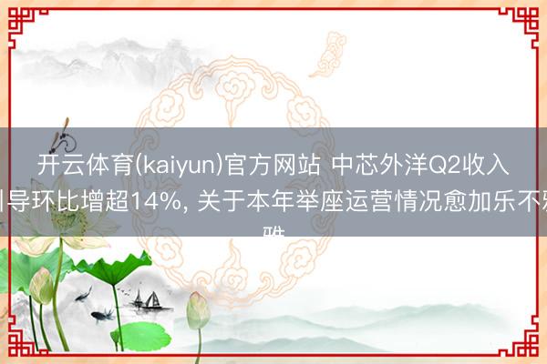 开云体育(kaiyun)官方网站 中芯外洋Q2收入引导环比增超14%， 关于本年举座运营情况愈加乐不雅
