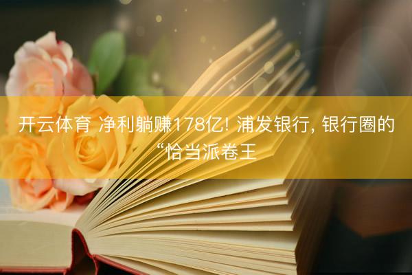 开云体育 净利躺赚178亿! 浦发银行， 银行圈的“恰当派卷王