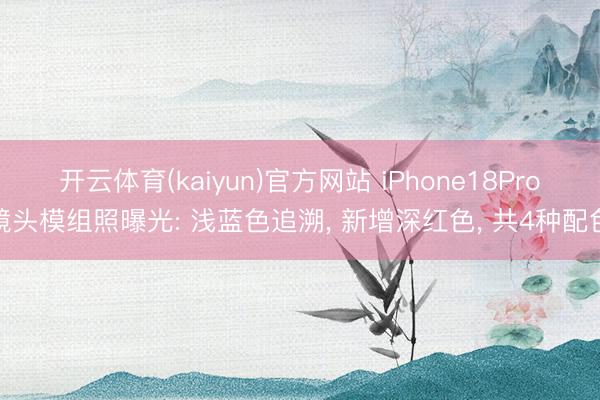开云体育(kaiyun)官方网站 iPhone18Pro镜头模组照曝光: 浅蓝色追溯， 新增深红色， 共4种配色