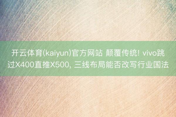 开云体育(kaiyun)官方网站 颠覆传统! vivo跳过X400直推X500， 三线布局能否改写行业国法