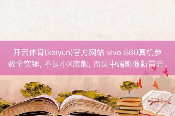 开云体育(kaiyun)官方网站 vivo S60真机参数全实锤， 不是小X旗舰， 而是中端影像新首先。