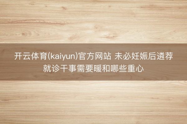开云体育(kaiyun)官方网站 未必妊娠后遴荐就诊干事需要暖和哪些重心