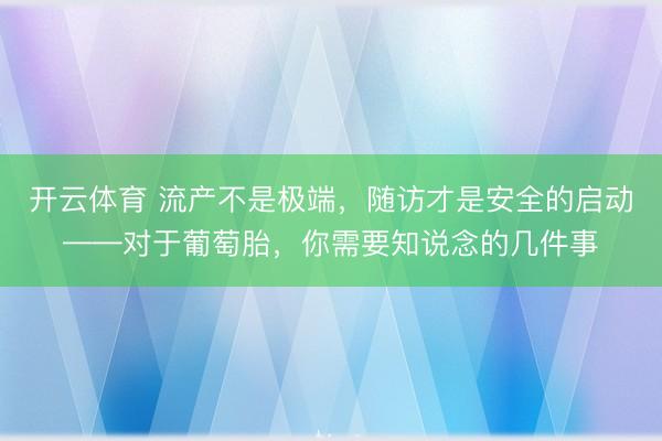 开云体育 流产不是极端，随访才是安全的启动——对于葡萄胎，你需要知说念的几件事