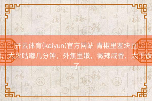 开云体育(kaiyun)官方网站 青椒里塞块豆腐，大火咕嘟几分钟，外焦里嫩，微辣咸香，太下饭了