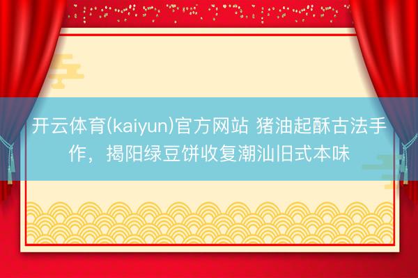 开云体育(kaiyun)官方网站 猪油起酥古法手作，揭阳绿豆饼收复潮汕旧式本味