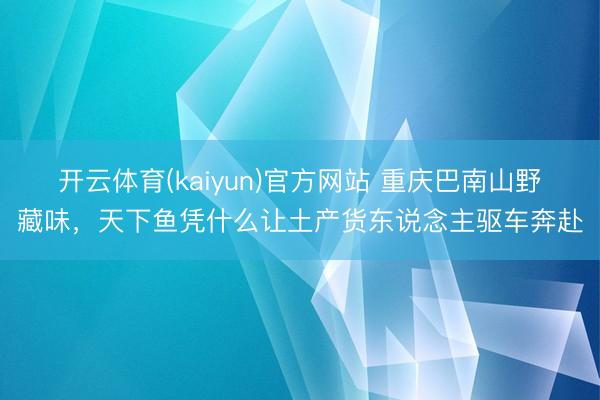 开云体育(kaiyun)官方网站 重庆巴南山野藏味，天下鱼凭什么让土产货东说念主驱车奔赴