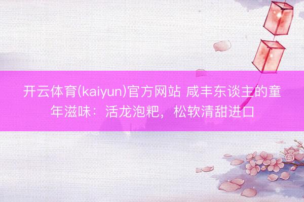 开云体育(kaiyun)官方网站 咸丰东谈主的童年滋味：活龙泡粑，松软清甜进口