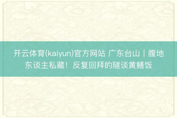 开云体育(kaiyun)官方网站 广东台山｜腹地东谈主私藏！反复回拜的隧谈黄鳝饭