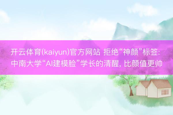 开云体育(kaiyun)官方网站 拒绝“神颜”标签: 中南大学“AI建模脸”学长的清醒， 比颜值更帅