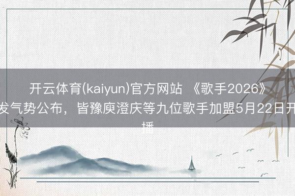 开云体育(kaiyun)官方网站 《歌手2026》首发气势公布，皆豫庾澄庆等九位歌手加盟5月22日开播