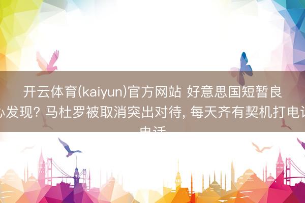 开云体育(kaiyun)官方网站 好意思国短暂良心发现? 马杜罗被取消突出对待， 每天齐有契机打电话