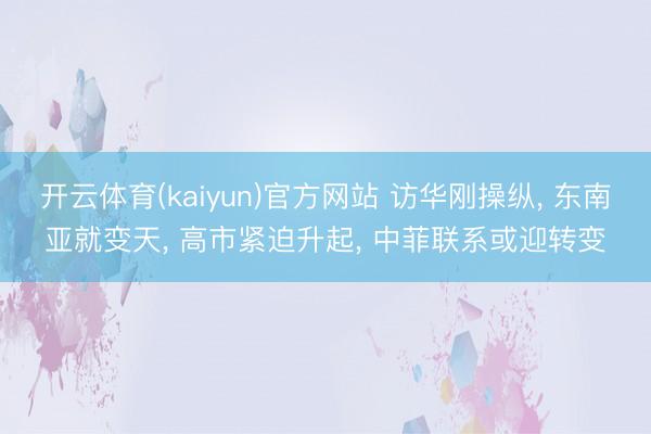 开云体育(kaiyun)官方网站 访华刚操纵， 东南亚就变天， 高市紧迫升起， 中菲联系或迎转变