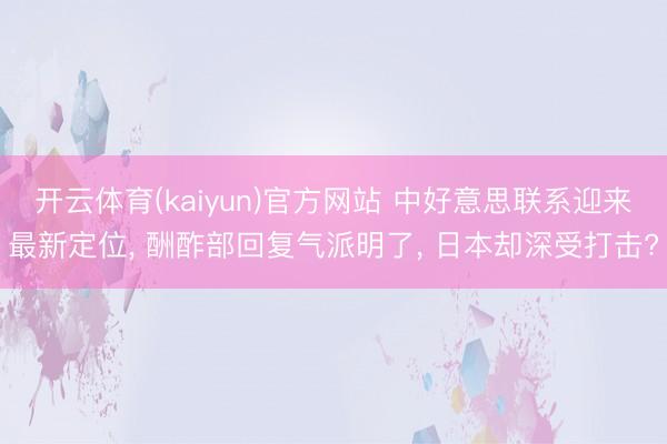 开云体育(kaiyun)官方网站 中好意思联系迎来最新定位， 酬酢部回复气派明了， 日本却深受打击?
