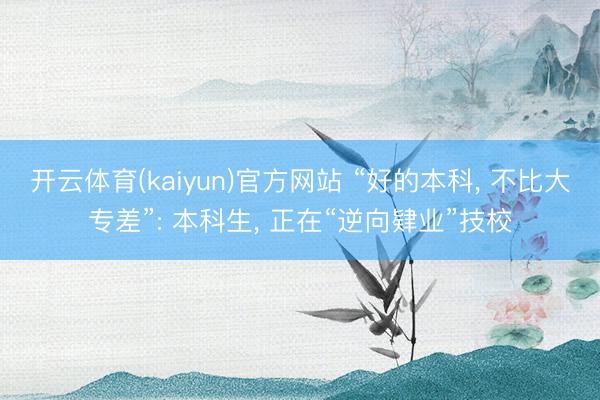 开云体育(kaiyun)官方网站 “好的本科， 不比大专差”: 本科生， 正在“逆向肄业”技校