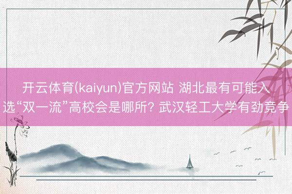 开云体育(kaiyun)官方网站 湖北最有可能入选“双一流”高校会是哪所? 武汉轻工大学有劲竞争