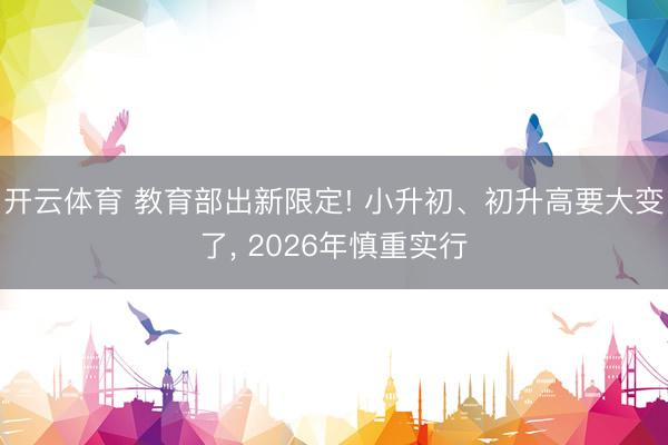 开云体育 教育部出新限定! 小升初、初升高要大变了， 2026年慎重实行