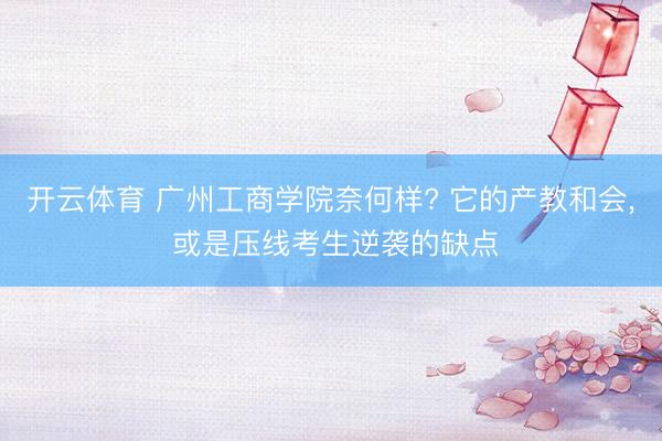 开云体育 广州工商学院奈何样? 它的产教和会， 或是压线考生逆袭的缺点